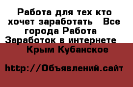 Работа для тех кто хочет заработать - Все города Работа » Заработок в интернете   . Крым,Кубанское